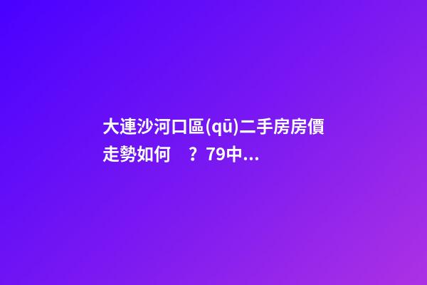 大連沙河口區(qū)二手房房價走勢如何？79中學區(qū)房哪些受熱捧？